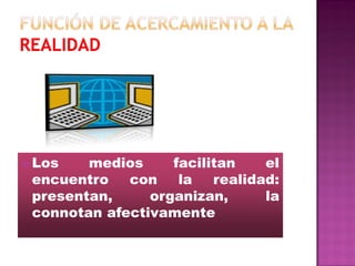  Los   medios     facilitan    el
 encuentro   con    la   realidad:
 presentan,     organizan,      la
 connotan afectivamente
 