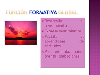  Desarrolla          el
  pensamiento
 Expresa sentimientos
 Facilita            el
  aprendizaje         de
  actitudes
 Por    ejemplo: cine,
  prensa, grabaciones
 