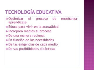  Optimizar   el    proceso    de     enseñanza-
  aprendizaje
 Educa para vivir en la actualidad
 Incorpora medios al proceso
 De una manera racional
 En función de las necesidades
 De las exigencias de cada medio
 De sus posibilidades didácticas
 