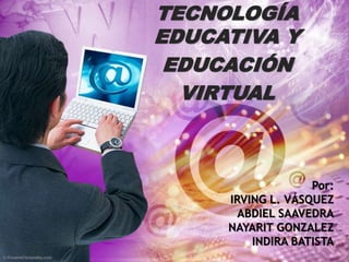 TECNOLOGÍA
EDUCATIVA Y
EDUCACIÓN
VIRTUAL
Por:
IRVING L. VÁSQUEZ
ABDIEL SAAVEDRA
NAYARIT GONZALEZ
INDIRA BATISTA
 