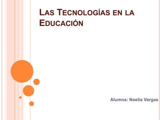 LAS TECNOLOGÍAS EN LA
EDUCACIÓN




               Alumna: Noelia Vargas
 