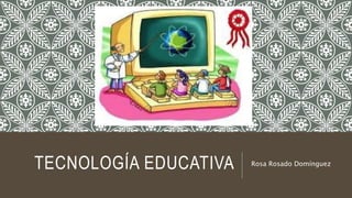 TECNOLOGÍA EDUCATIVA Rosa Rosado Domínguez
 