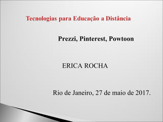 Prezzi, Pinterest, Powtoon
ERICA ROCHA
Rio de Janeiro, 27 de maio de 2017.
 