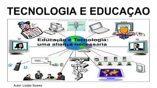 TECNOLOGIA E EDUCAÇAO
Autor: Loides Soares
 