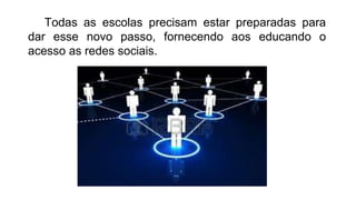 Todas as escolas precisam estar preparadas para
dar esse novo passo, fornecendo aos educando o
acesso as redes sociais.