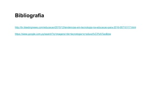 Bibliografia
http://br.blastingnews.com/educacao/2015/12/tendencias-em-tecnologia-na-educacao-para-2016-00710117.html
https://www.google.com.py/search?q=imagens+de+tecnologia+e+educa%C3%A7ao&biw