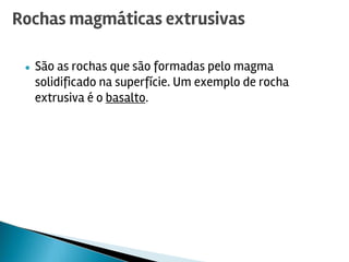 ● São as rochas que são formadas pelo magma
solidificado na superfície. Um exemplo de rocha
extrusiva é o basalto.
Rochas magmáticas extrusivas
 