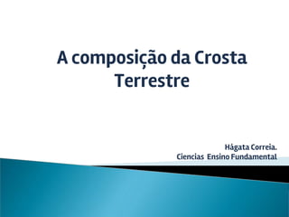 A composição da Crosta
Terrestre
Hágata Correia.
Ciencias Ensino Fundamental
 
