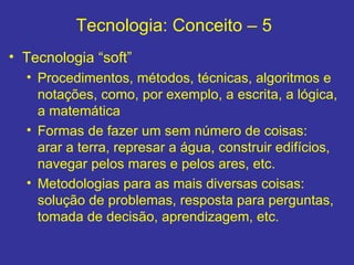 Tecnologia: Conceito – 5  <ul><li>Tecnologia “soft”  </li></ul><ul><ul><li>Procedimentos, métodos, técnicas, algoritmos e ...