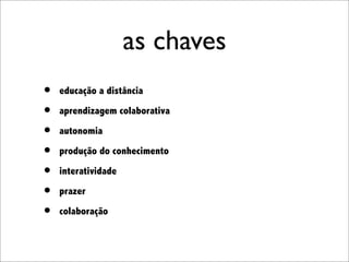 as chaves
•   educação a distância

•   aprendizagem colaborativa

•   autonomia

•   produção do conhecimento

•   interatividade

•   prazer

•   colaboração
 