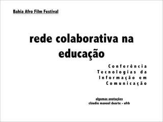 Bahia Afro Film Festival




        rede colaborativa na
              educação
                                   Conferência
                                Tecnologias da
                                Informação em
                                  Comunicação


                                algumas anotações
                           cláudio manoel duarte - ufrb
 