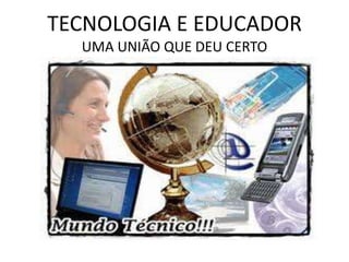 TECNOLOGIA E EDUCADOR
  UMA UNIÃO QUE DEU CERTO
 