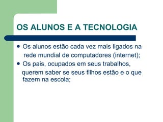 OS ALUNOS E A TECNOLOGIA Os alunos estão cada vez mais ligados na rede mundial de computadores (internet); Os pais, ocupados em seus trabalhos, querem saber se seus filhos estão e o que fazem na escola; 