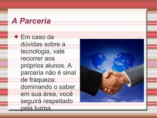 A Parceria
 Em caso de
dúvidas sobre a
tecnologia, vale
recorrer aos
próprios alunos. A
parceria não é sinal
de fraqueza:
dominando o saber
em sua área, você
seguirá respeitado
pela turma.
 