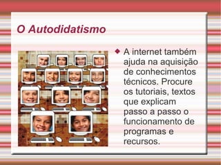 O Autodidatismo
 A internet também
ajuda na aquisição
de conhecimentos
técnicos. Procure
os tutoriais, textos
que explicam
passo a passo o
funcionamento de
programas e
recursos.
 