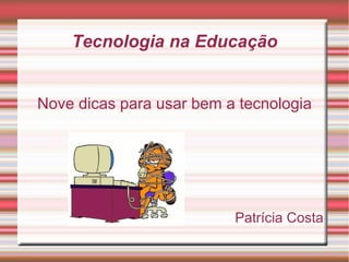 Tecnologia na Educação
Nove dicas para usar bem a tecnologia
Patrícia Costa
 