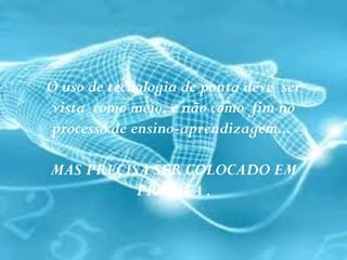 O uso de tecnologia de ponta deve ser
 vista como meio, e não como fim no
 processo de ensino-aprendizagem...

MAS PRECISA SER COLOCADO EM
          PRÁTICA .
 