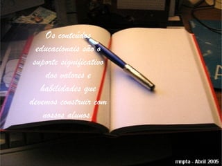 Os conteúdos
  educacionais são o
 suporte significativo
     dos valores e
   habilidades que
devemos construir com
    nossos alunos.
 