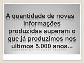 A quantidade de novas
      informações
 produzidas superam o
que já produzimos nos
  últimos 5.000 anos...
 
