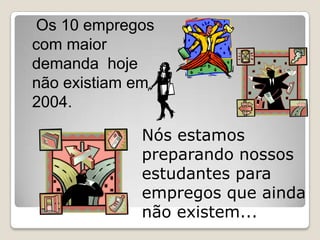 Os 10 empregos
com maior
demanda hoje
não existiam em
2004.

             Nós estamos
             preparando nossos
             estudantes para
             empregos que ainda
             não existem...
 