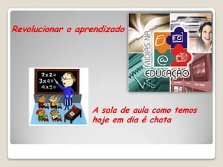 Revolucionar o aprendizado




                  A sala de aula como temos
                  hoje em dia é chata
 