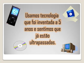 Usamos tecnologia
que foi inventada a 5
anos e sentimos que
      já estão
  ultrapassadas.
 