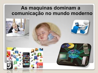 As maquinas dominam a
comunicação no mundo moderno
 