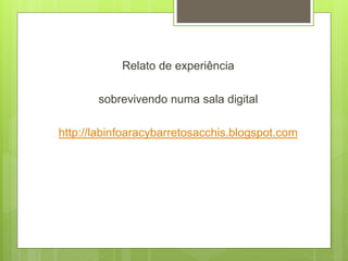 Relato de experiência
sobrevivendo numa sala digital
http://labinfoaracybarretosacchis.blogspot.com
 
