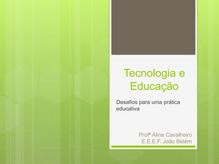 Tecnologia e
Educação
Desafios para uma prática
educativa
Profª Aline Cavalheiro
E.E.E.F. João Belém
 