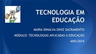 TECNOLOGIA EM
EDUCAÇÃO
MARIA DINALVA DINIZ SACRAMENTO
MÓDULO: TECNOLOGIAS APLICADAS A EDUCAÇÃO
ANO:2014
 