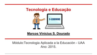 Módulo:Tecnologia Aplicada a la Educación - UAA
Ano: 2015.
Tecnologia e Educação
Marcos Vinicius S. Dourado
 