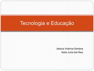 Jéssica Vicência Santana
Karla Junia dos Reis
Tecnologia e Educação
 