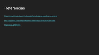 Referências
https://www.infoescola.com/educacao/tecnologia-na-escola-e-no-ensino/
http://appprova.com.br/tecnologia-na-educacao-e-motivacao-em-sala/
https://goo.gl/R6CkVa
 