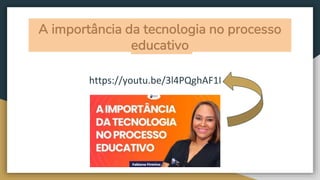 A importância da tecnologia no processo
educativo
https://youtu.be/3l4PQghAF1I
 