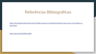 Referências Bibliográficas
https://tecnologia.educacional.com.br/blog-inovacao-e-tendencias/motivos-para-usar-a-tecnologia-na-
educacao/
https://youtu.be/xLRt0mvvpBk
 
