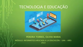 TECNOLOGIA E EDUCAÇÃO
PEREIRA TORRES, OLIVIA MARIA
MÓDULO: INFORMÁTICA APLICADA A LA EDUCACIÓN - UAA - AÑO:
2022
 
