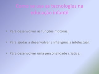 Como se usa as tecnologias na educação infantilPara desenvolver as funções motoras;Para ajudar a desenvolver a inteligência intelectual;Para desenvolver uma personalidade criativa;