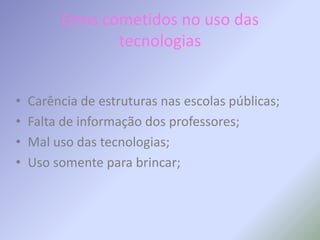 Erros cometidos no uso das tecnologiasCarência de estruturas nas escolas públicas;Falta de informação dos professores;Mal uso das tecnologias;Uso somente para brincar;