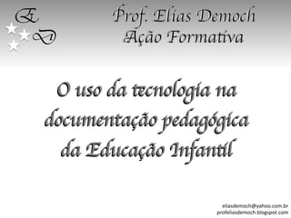 E
D
O uso da tecnologia na
documentação pedagógica
da Educação Infantil	


eliasdemoch@yahoo.com.br	
  	
  
profeliasdemoch.blogspot.com	
  

 