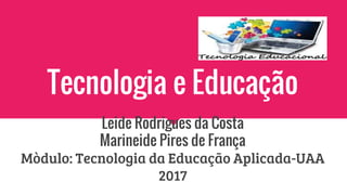 Tecnologia e Educação
Leide Rodrigues da Costa
Marineide Pires de França
Mòdulo: Tecnologia da Educação Aplicada-UAA
2017
 