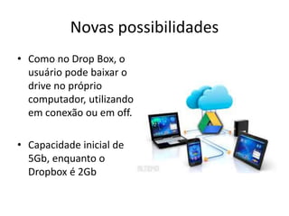 Novas possibilidades
• Como no Drop Box, o
usuário pode baixar o
drive no próprio
computador, utilizando
em conexão ou em off.
• Capacidade inicial de
5Gb, enquanto o
Dropbox é 2Gb
 