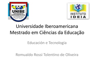 Universidade Iberoamericana
Mestrado em Ciências da Educação
Educación e Tecnologia
Romualdo Rossi Tolentino de Oliveira
 