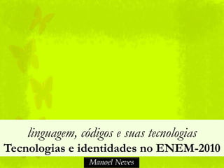 linguagem, códigos e suas tecnologias
Tecnologias e identidades no ENEM-2010
                 Manoel Neves
 