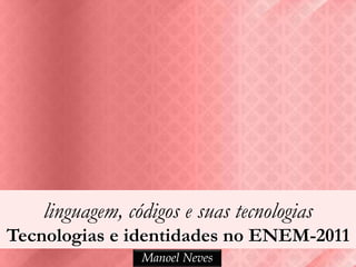linguagem, códigos e suas tecnologias
Tecnologias e identidades no ENEM-2011
                 Manoel Neves
 