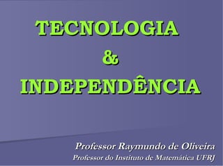 TECNOLOGIA   &  INDEPENDÊNCIA Professor Raymundo de Oliveira Professor do Instituto de Matemática UFRJ 
