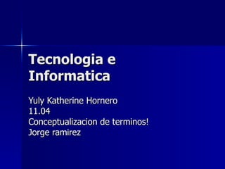 Tecnologia e Informatica  Yuly Katherine Hornero  11.04 Conceptualizacion de terminos! Jorge ramirez  
