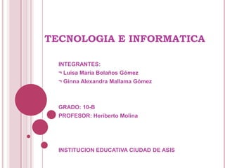 TECNOLOGIA E INFORMATICA

  INTEGRANTES:
  ¬ Luisa María Bolaños Gómez
  ¬ Ginna Alexandra Mallama Gómez



  GRADO: 10-B
  PROFESOR: Heriberto Molina




  INSTITUCION EDUCATIVA CIUDAD DE ASIS
 