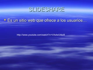 SLIDESHARE
 Es un sitio web que ofrece a los usuarios…


      http://www.youtube.com/watch?v=VAxlwUblpi8
 