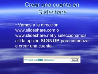 Crear una cuenta en
        Slideshare

• Vamos a la dirección
www.slideshare.com o
www.slideshare.net y seleccionamos
allí la opción SIGNUP para comenzar
a crear una cuenta.
 