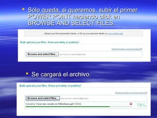  Sólo queda, si queremos, subir el primer
  POWER POINT haciendo click en
  BROWSE AND SELECT FILES.




  Se cargará el archivo.
 